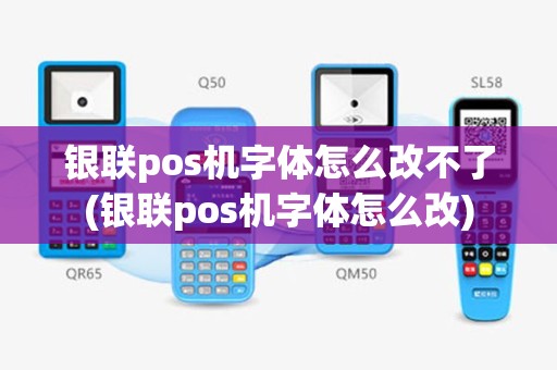 银联pos机字体怎么改不了(银联pos机字体怎么改)