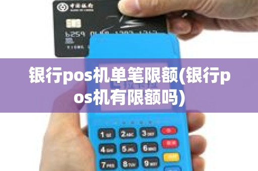 银行pos机单笔限额(银行pos机有限额吗)