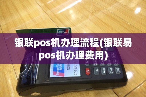 银联pos机办理流程(银联易pos机办理费用)