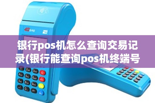 银行pos机怎么查询交易记录(银行能查询pos机终端号)