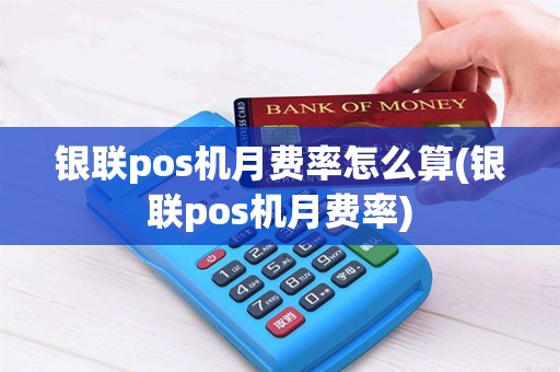 银联pos机月费率怎么算(银联pos机月费率)