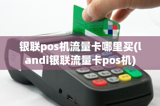 银联pos机流量卡哪里买(landi银联流量卡pos机)
