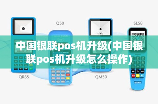 中国银联pos机升级(中国银联pos机升级怎么操作)