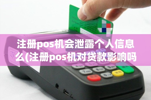 注册pos机会泄露个人信息么(注册pos机对贷款影响吗)