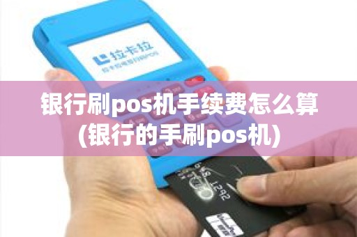 银行刷pos机手续费怎么算(银行的手刷pos机)