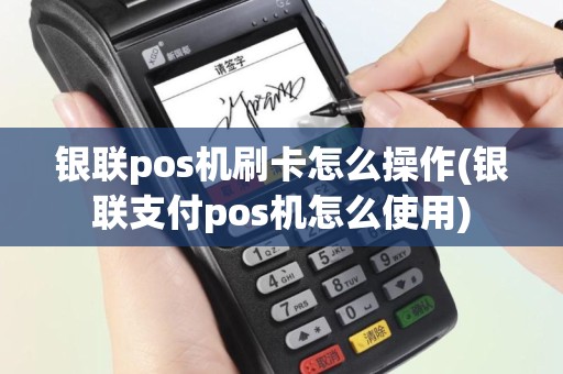 银联pos机刷卡怎么操作(银联支付pos机怎么使用)