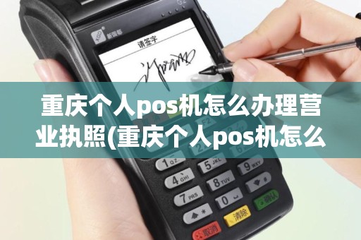 重庆个人pos机怎么办理营业执照(重庆个人pos机怎么办理)