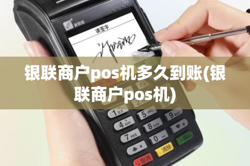 银联商户pos机多久到账(银联商户pos机)