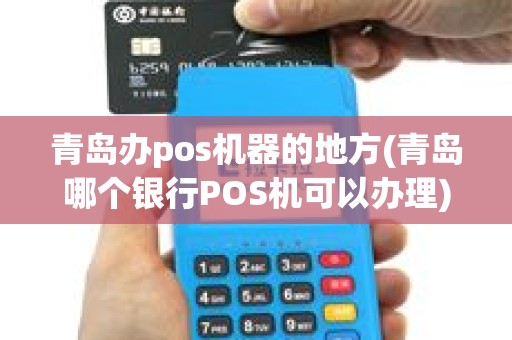 青岛办pos机器的地方(青岛哪个银行POS机可以办理)
