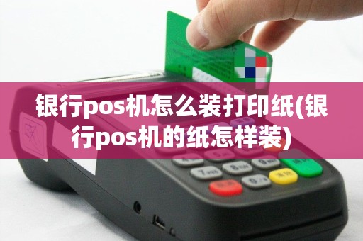 银行pos机怎么装打印纸(银行pos机的纸怎样装)