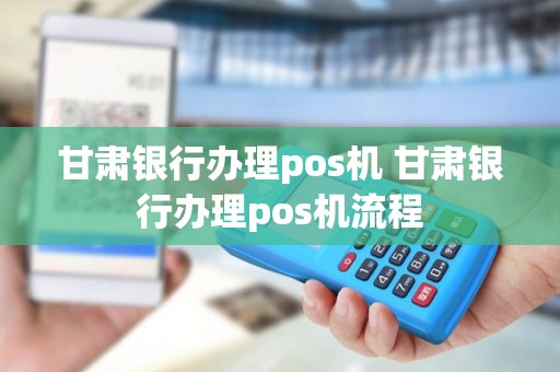 甘肃银行办理pos机 甘肃银行办理pos机流程