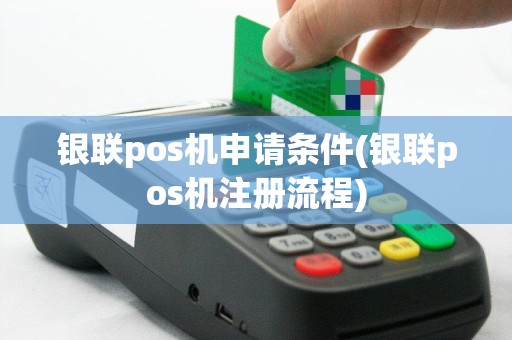 银联pos机申请条件(银联pos机注册流程)