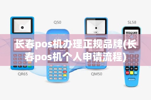 长春pos机办理正规品牌(长春pos机个人申请流程)