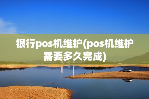 银行pos机维护(pos机维护需要多久完成)