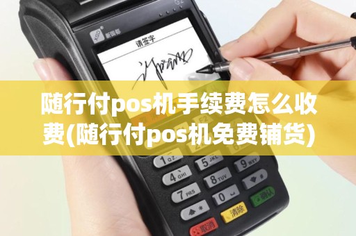 随行付pos机手续费怎么收费(随行付pos机免费铺货)