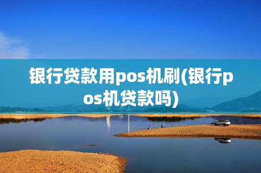 银行贷款用pos机刷(银行pos机贷款吗)