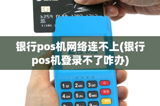 银行pos机网络连不上(银行pos机登录不了咋办)