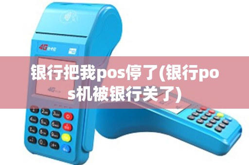 银行把我pos停了(银行pos机被银行关了)