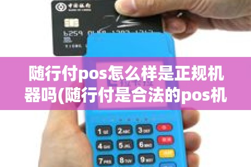 随行付pos怎么样是正规机器吗(随行付是合法的pos机)