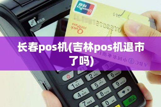 长春pos机(吉林pos机退市了吗)