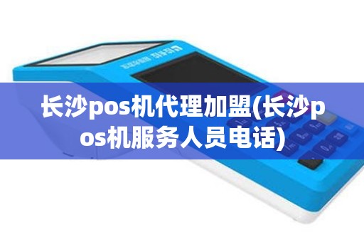 长沙pos机代理加盟(长沙pos机服务人员电话)
