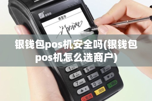 银钱包pos机安全吗(银钱包pos机怎么选商户)
