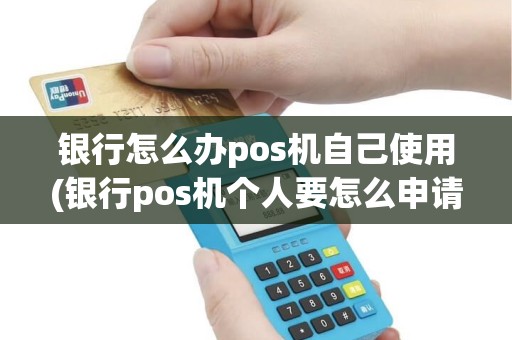 银行怎么办pos机自己使用(银行pos机个人要怎么申请)