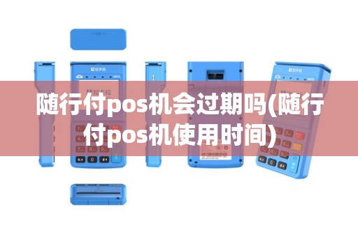 随行付pos机会过期吗(随行付pos机使用时间)