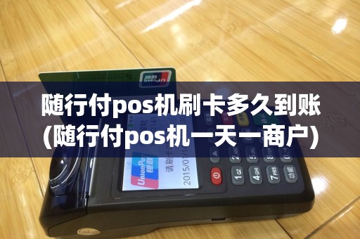 随行付pos机刷卡多久到账(随行付pos机一天一商户)
