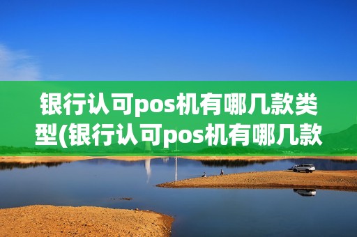 银行认可pos机有哪几款类型(银行认可pos机有哪几款)