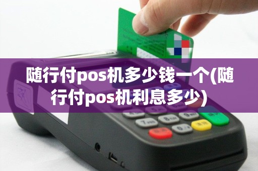 随行付pos机多少钱一个(随行付pos机利息多少)