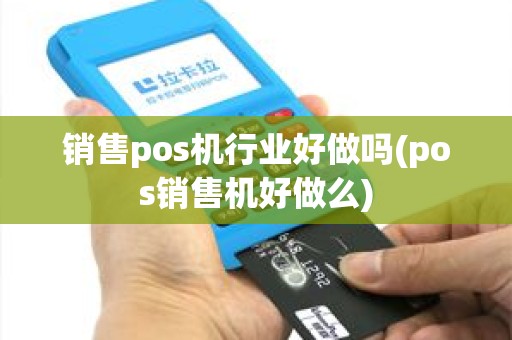 销售pos机行业好做吗(pos销售机好做么)