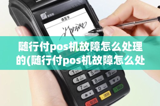 随行付pos机故障怎么处理的(随行付pos机故障怎么处理)