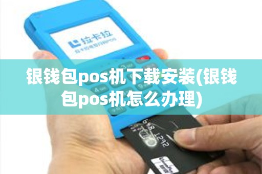 银钱包pos机下载安装(银钱包pos机怎么办理)