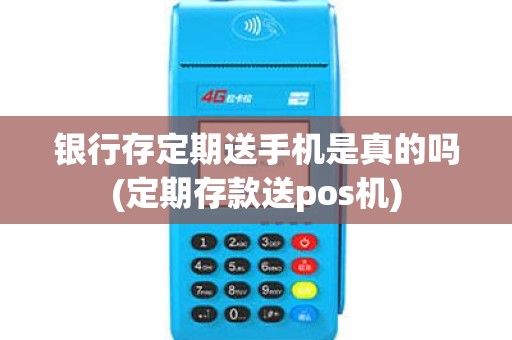 银行存定期送手机是真的吗(定期存款送pos机)