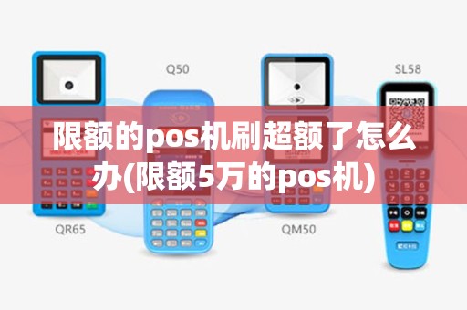 限额的pos机刷超额了怎么办(限额5万的pos机)