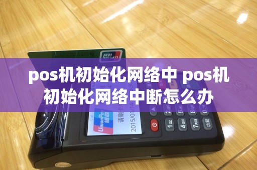 pos机初始化网络中 pos机初始化网络中断怎么办
