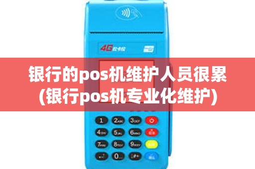银行的pos机维护人员很累(银行pos机专业化维护)