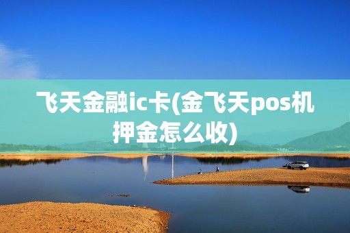 飞天金融ic卡(金飞天pos机押金怎么收)