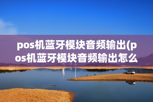 pos机蓝牙模块音频输出(pos机蓝牙模块音频输出怎么设置)