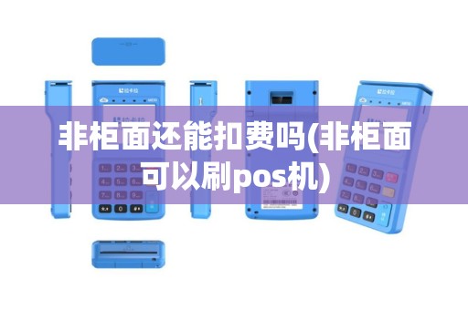 非柜面还能扣费吗(非柜面可以刷pos机)