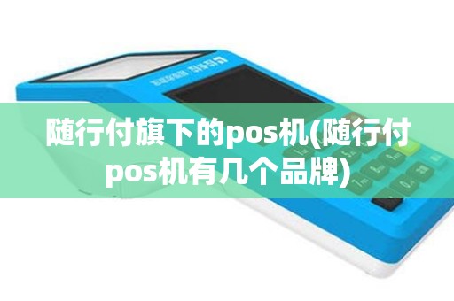 随行付旗下的pos机(随行付pos机有几个品牌)