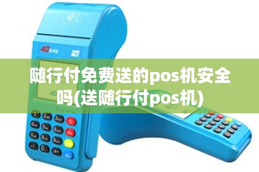 随行付免费送的pos机安全吗(送随行付pos机)