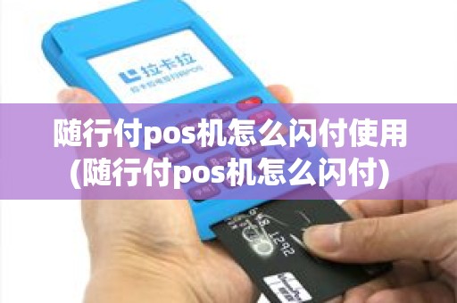 随行付pos机怎么闪付使用(随行付pos机怎么闪付)