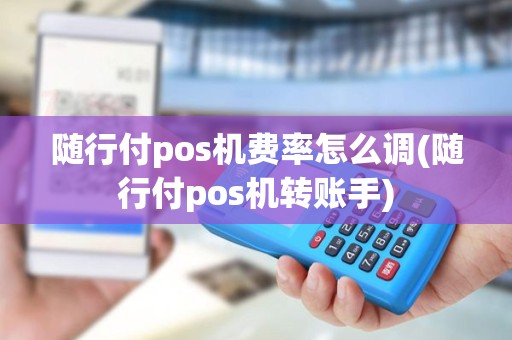 随行付pos机费率怎么调(随行付pos机转账手)