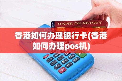 香港如何办理银行卡(香港如何办理pos机)