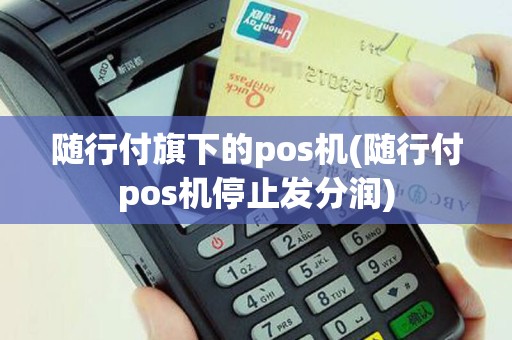 随行付旗下的pos机(随行付pos机停止发分润)
