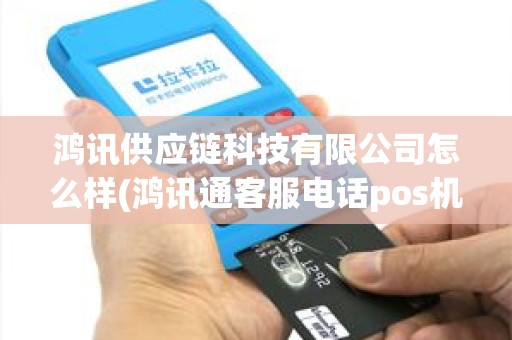 鸿讯供应链科技有限公司怎么样(鸿讯通客服电话pos机)