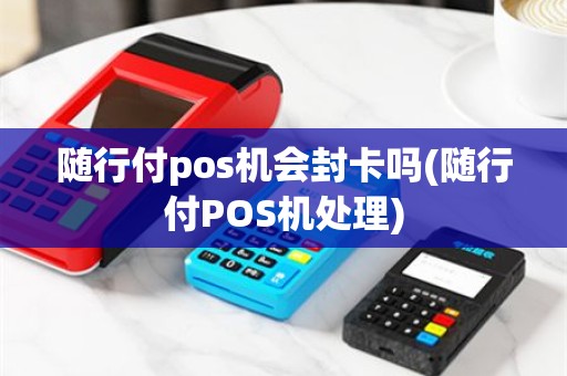 随行付pos机会封卡吗(随行付POS机处理)