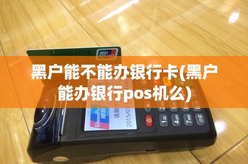 黑户能不能办银行卡(黑户能办银行pos机么)